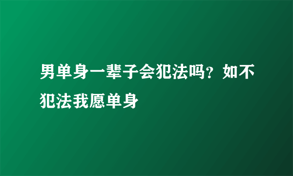 男单身一辈子会犯法吗？如不犯法我愿单身