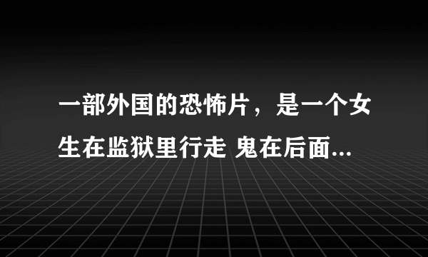 一部外国的恐怖片，是一个女生在监狱里行走 鬼在后面跟着她 找她 监狱里好像还有铁架子 是楼层