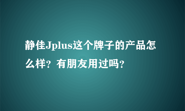 静佳Jplus这个牌子的产品怎么样？有朋友用过吗？