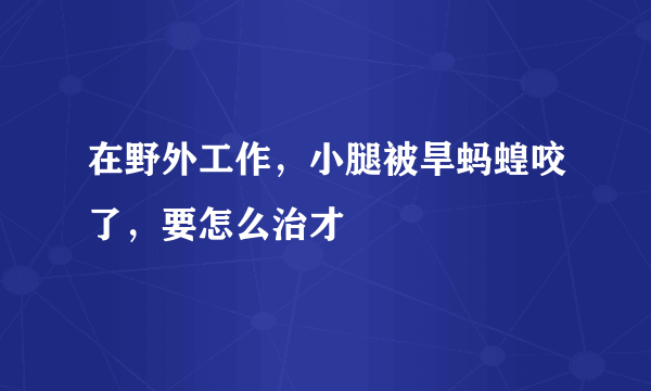 在野外工作，小腿被旱蚂蝗咬了，要怎么治才