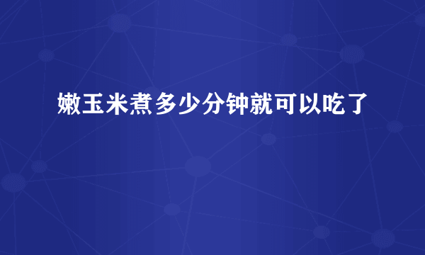 嫩玉米煮多少分钟就可以吃了