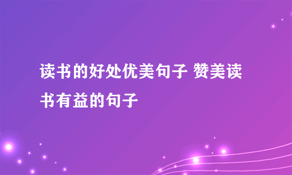 读书的好处优美句子 赞美读书有益的句子