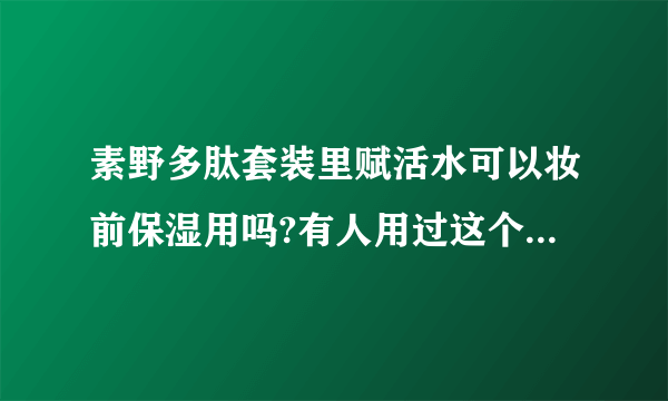 素野多肽套装里赋活水可以妆前保湿用吗?有人用过这个套装吗，感觉怎么样?