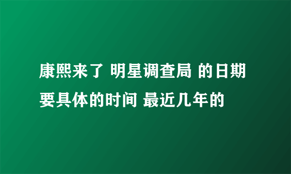 康熙来了 明星调查局 的日期 要具体的时间 最近几年的