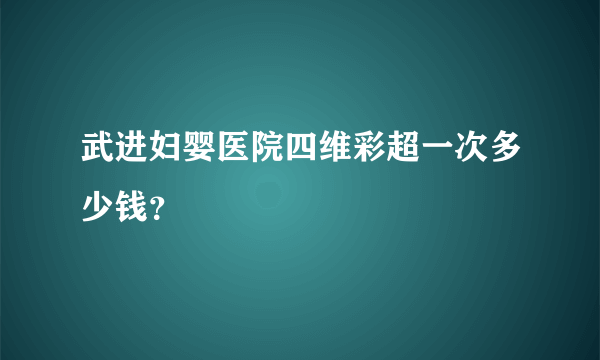 武进妇婴医院四维彩超一次多少钱？