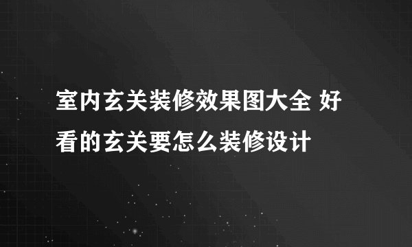 室内玄关装修效果图大全 好看的玄关要怎么装修设计