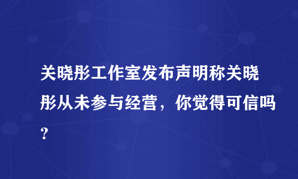 关晓彤工作室发布声明称关晓彤从未参与经营，你觉得可信吗？