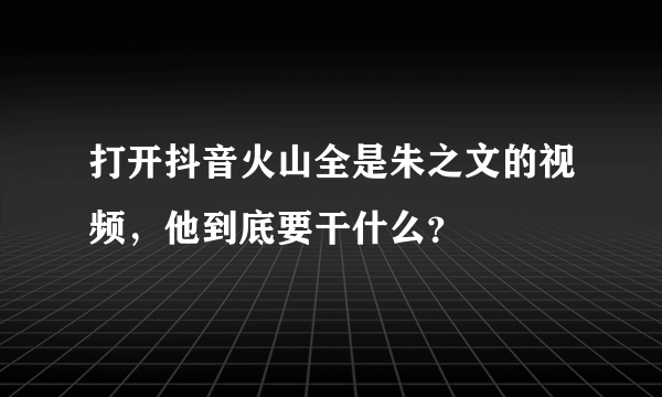 打开抖音火山全是朱之文的视频，他到底要干什么？