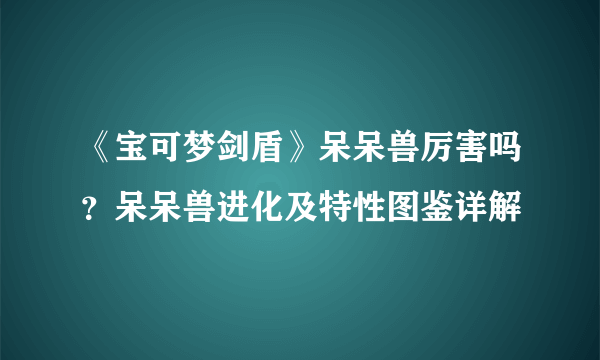 《宝可梦剑盾》呆呆兽厉害吗？呆呆兽进化及特性图鉴详解