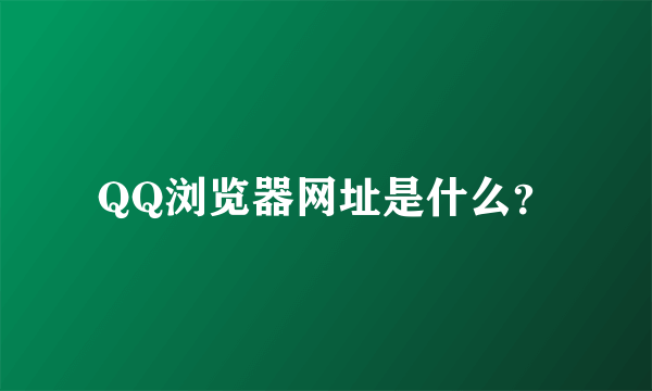 QQ浏览器网址是什么？