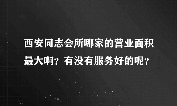 西安同志会所哪家的营业面积最大啊？有没有服务好的呢？