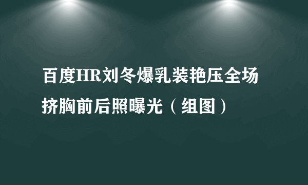 百度HR刘冬爆乳装艳压全场 挤胸前后照曝光（组图）