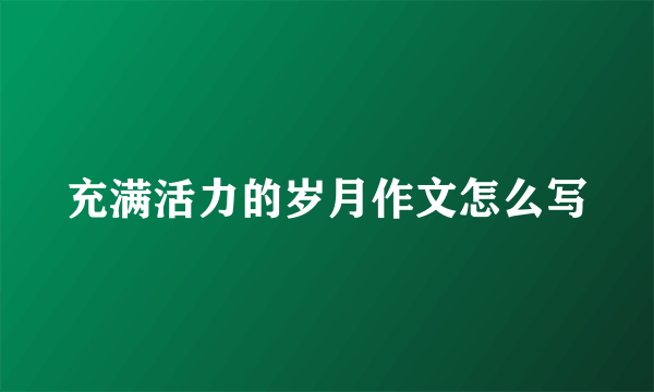 充满活力的岁月作文怎么写