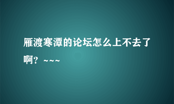 雁渡寒潭的论坛怎么上不去了啊？~~~