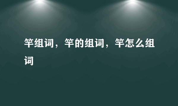 竿组词，竿的组词，竿怎么组词