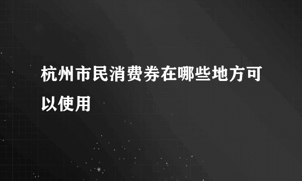 杭州市民消费券在哪些地方可以使用