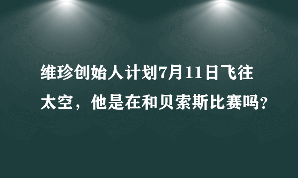 维珍创始人计划7月11日飞往太空，他是在和贝索斯比赛吗？