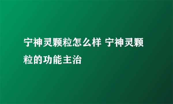 宁神灵颗粒怎么样 宁神灵颗粒的功能主治