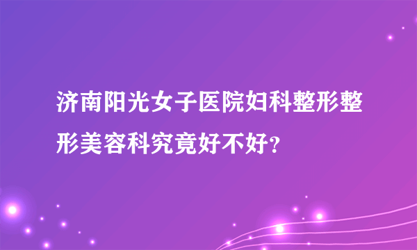 济南阳光女子医院妇科整形整形美容科究竟好不好？