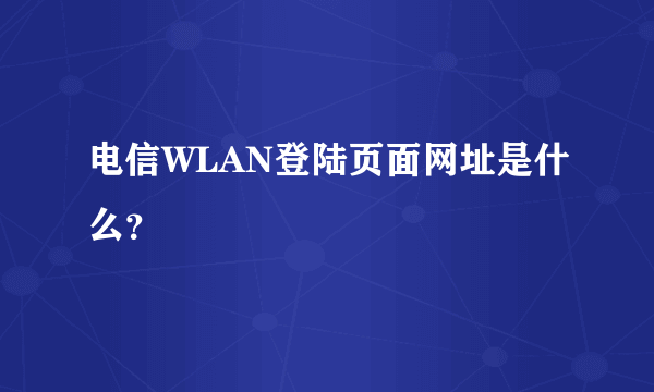 电信WLAN登陆页面网址是什么？