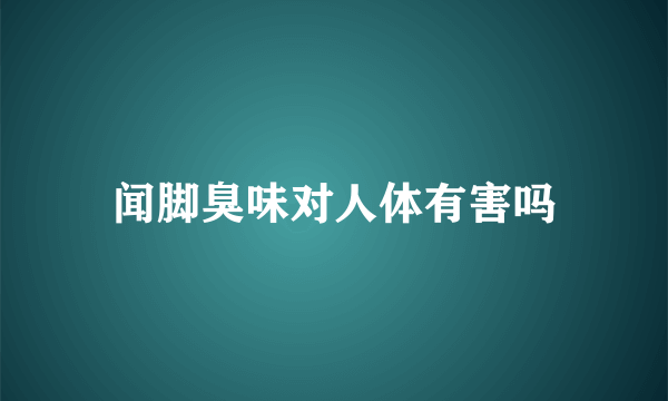 闻脚臭味对人体有害吗