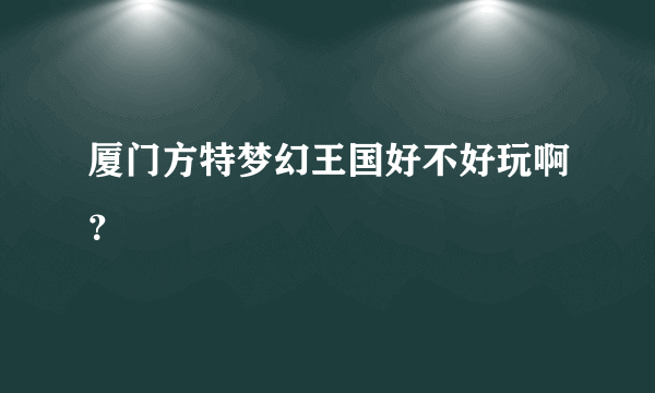 厦门方特梦幻王国好不好玩啊？