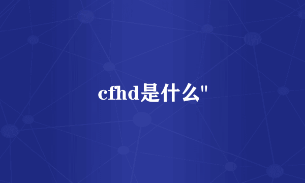 cfhd是什么