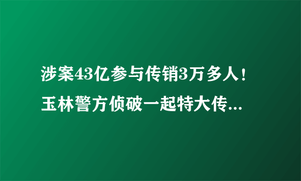 涉案43亿参与传销3万多人！玉林警方侦破一起特大传销案, 你怎么看？