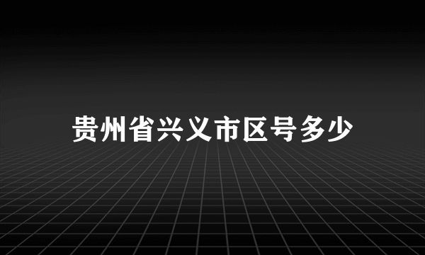 贵州省兴义市区号多少