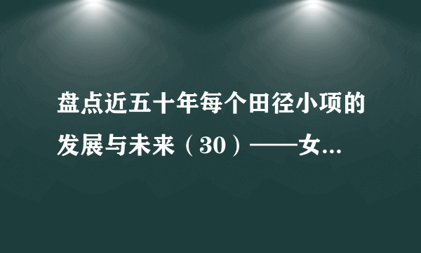 盘点近五十年每个田径小项的发展与未来（30）——女子三级跳远篇