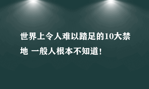 世界上令人难以踏足的10大禁地 一般人根本不知道！