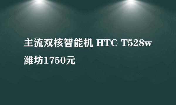 主流双核智能机 HTC T528w潍坊1750元