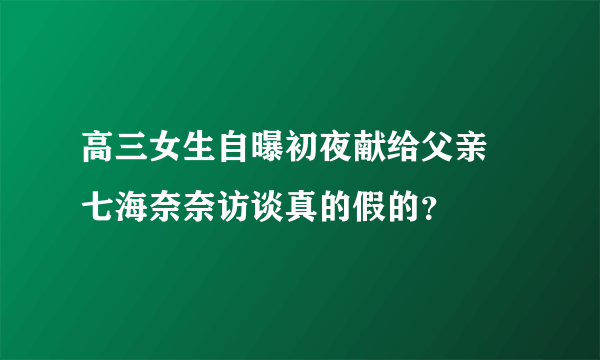 高三女生自曝初夜献给父亲 七海奈奈访谈真的假的？