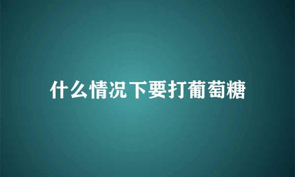 什么情况下要打葡萄糖