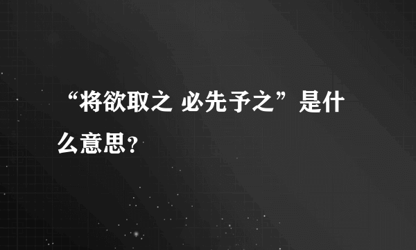 “将欲取之 必先予之”是什么意思？