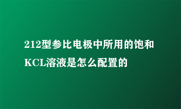 212型参比电极中所用的饱和KCL溶液是怎么配置的