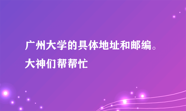 广州大学的具体地址和邮编。大神们帮帮忙