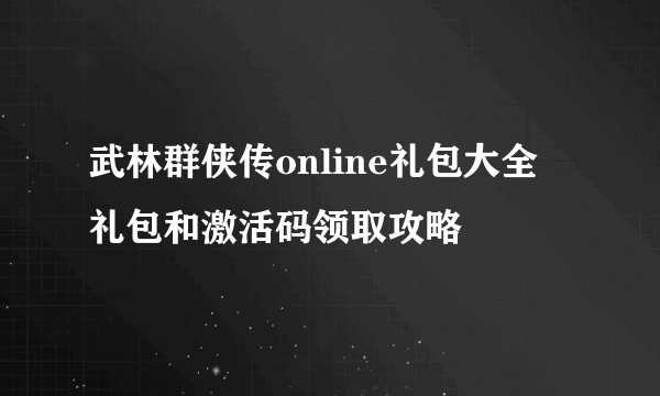 武林群侠传online礼包大全 礼包和激活码领取攻略