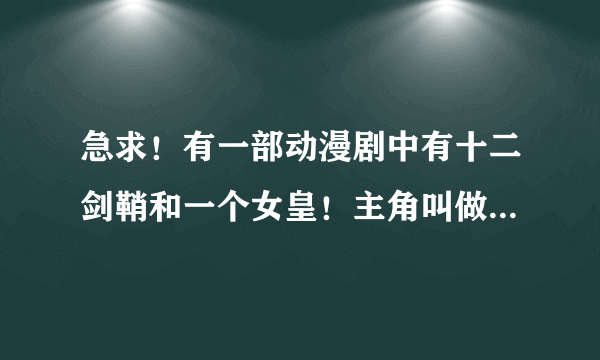 急求！有一部动漫剧中有十二剑鞘和一个女皇！主角叫做革的穿越剧谁知道名字的！在先等待！！