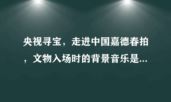 央视寻宝，走进中国嘉德春拍，文物入场时的背景音乐是什么名字？