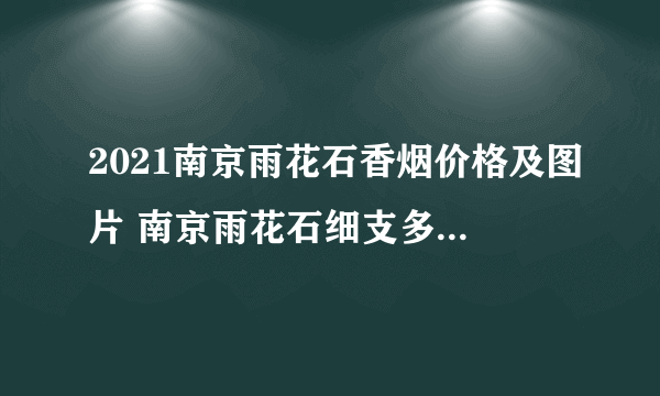 2021南京雨花石香烟价格及图片 南京雨花石细支多少钱一包