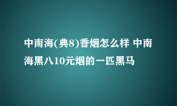 中南海(典8)香烟怎么样 中南海黑八10元烟的一匹黑马