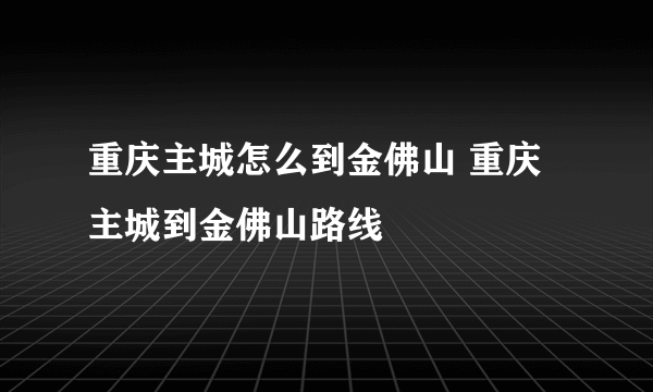 重庆主城怎么到金佛山 重庆主城到金佛山路线