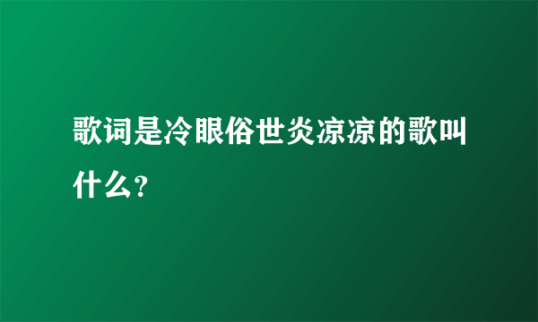 歌词是冷眼俗世炎凉凉的歌叫什么？