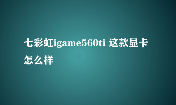 七彩虹igame560ti 这款显卡怎么样