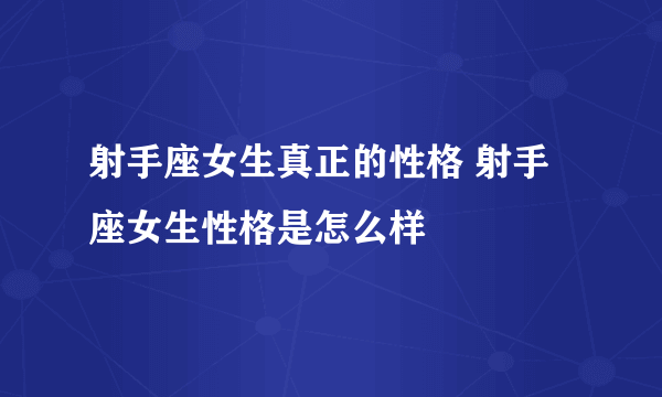 射手座女生真正的性格 射手座女生性格是怎么样