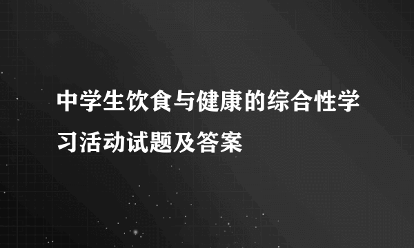 中学生饮食与健康的综合性学习活动试题及答案