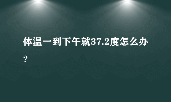 体温一到下午就37.2度怎么办？