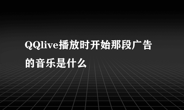 QQlive播放时开始那段广告的音乐是什么