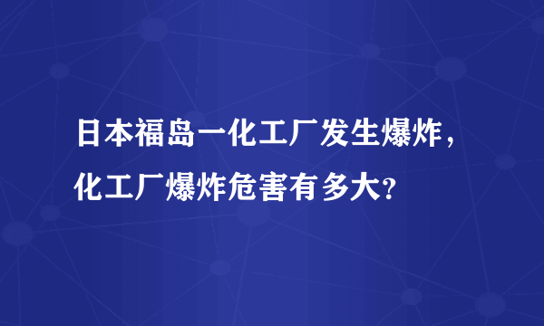 日本福岛一化工厂发生爆炸，化工厂爆炸危害有多大？